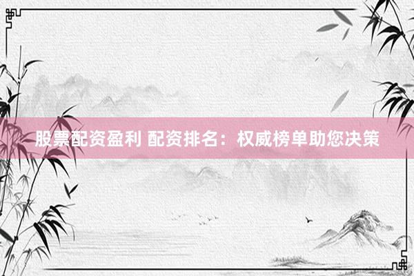 股票配资盈利 配资排名：权威榜单助您决策