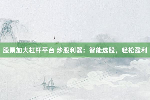 股票加大杠杆平台 炒股利器：智能选股，轻松盈利