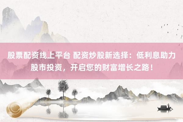 股票配资线上平台 配资炒股新选择：低利息助力股市投资，开启您的财富增长之路！