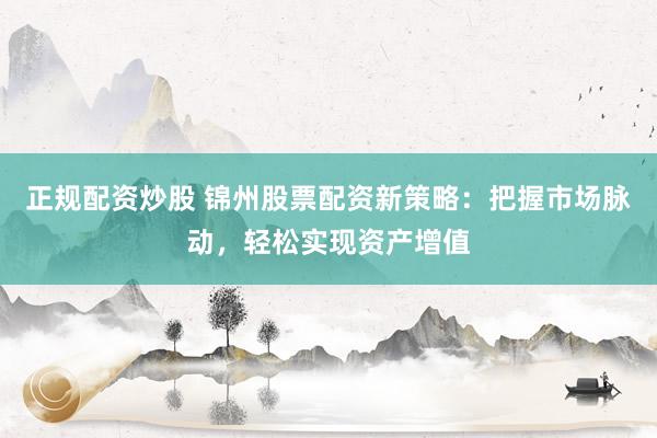 正规配资炒股 锦州股票配资新策略：把握市场脉动，轻松实现资产增值