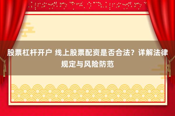 股票杠杆开户 线上股票配资是否合法？详解法律规定与风险防范