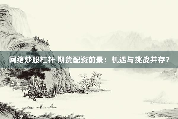 网络炒股杠杆 期货配资前景：机遇与挑战并存？