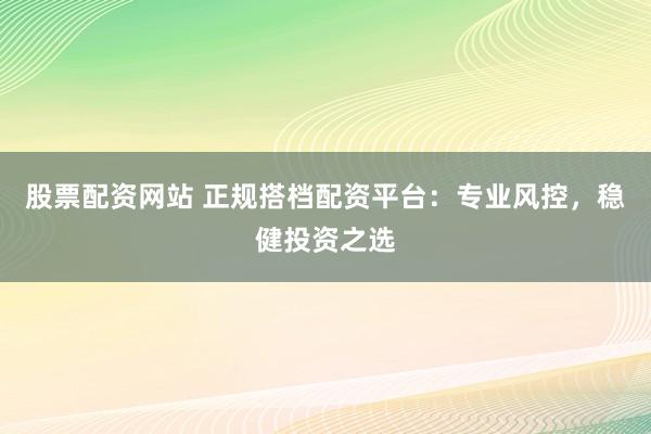 股票配资网站 正规搭档配资平台：专业风控，稳健投资之选
