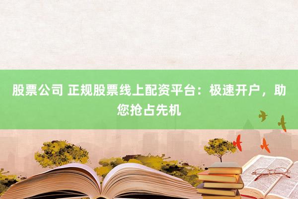 股票公司 正规股票线上配资平台：极速开户，助您抢占先机