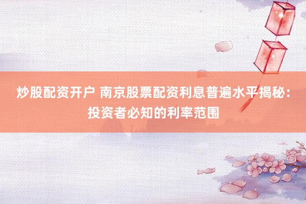 炒股配资开户 南京股票配资利息普遍水平揭秘：投资者必知的利率范围