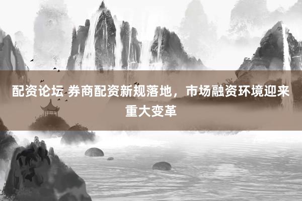 配资论坛 券商配资新规落地，市场融资环境迎来重大变革