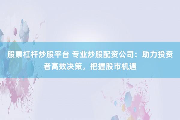 股票杠杆炒股平台 专业炒股配资公司：助力投资者高效决策，把握股市机遇