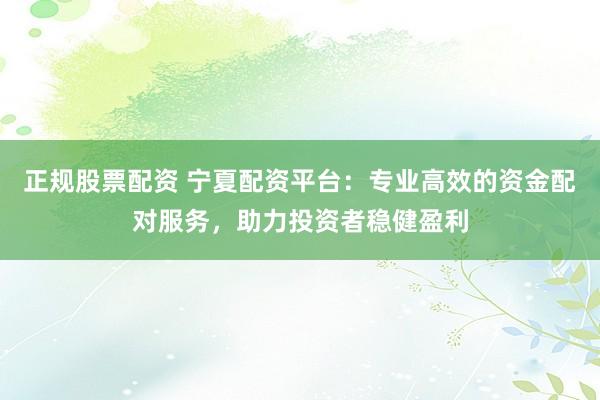 正规股票配资 宁夏配资平台：专业高效的资金配对服务，助力投资者稳健盈利
