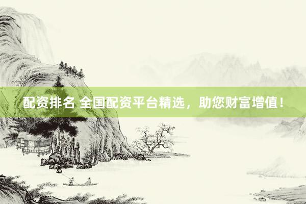 配资排名 全国配资平台精选，助您财富增值！