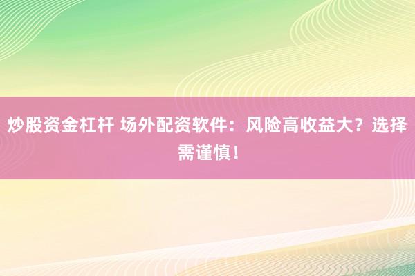 炒股资金杠杆 场外配资软件:风险高收益大?选择需谨慎!