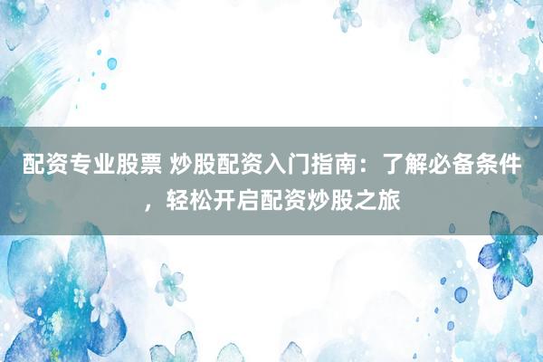 配资专业股票 炒股配资入门指南:了解必备条件,轻松开启配资炒股之旅