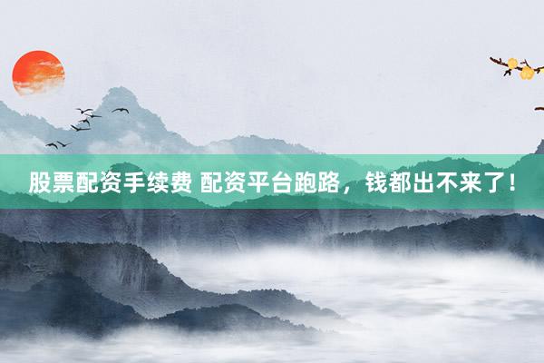 股票配资手续费 配资平台跑路,钱都出不来了!