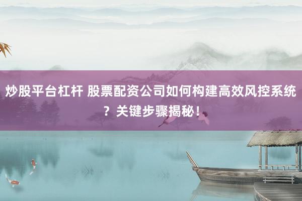 炒股平台杠杆 股票配资公司如何构建高效风控系统?关键步骤揭秘!