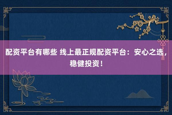 配资平台有哪些 线上最正规配资平台:安心之选,稳健投资!