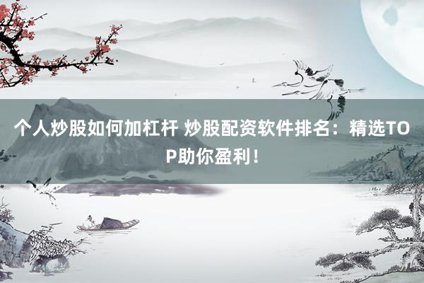 个人炒股如何加杠杆 炒股配资软件排名:精选TOP助你盈利!