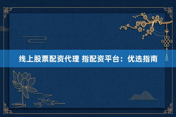 线上股票配资代理 指配资平台:优选指南