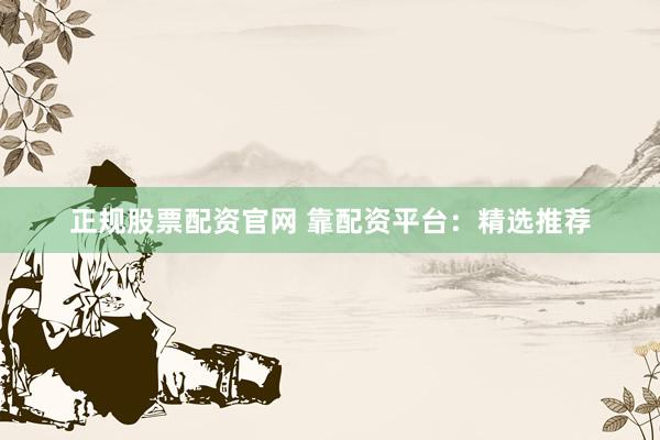 正规股票配资官网 靠配资平台：精选推荐