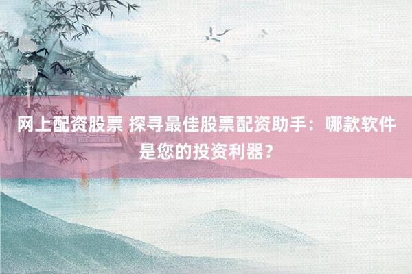 网上配资股票 探寻最佳股票配资助手：哪款软件是您的投资利器？