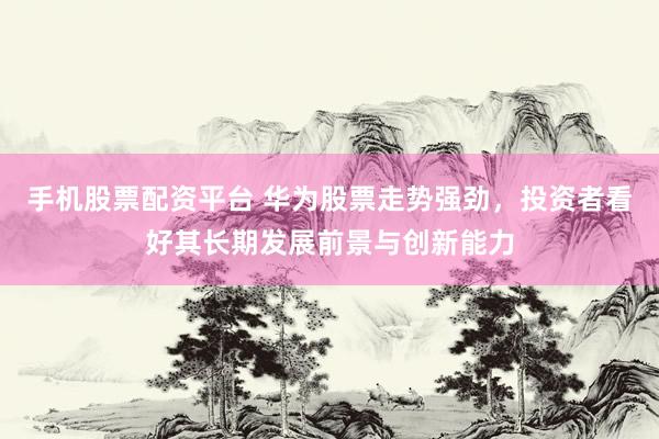 手机股票配资平台 华为股票走势强劲，投资者看好其长期发展前景与创新能力