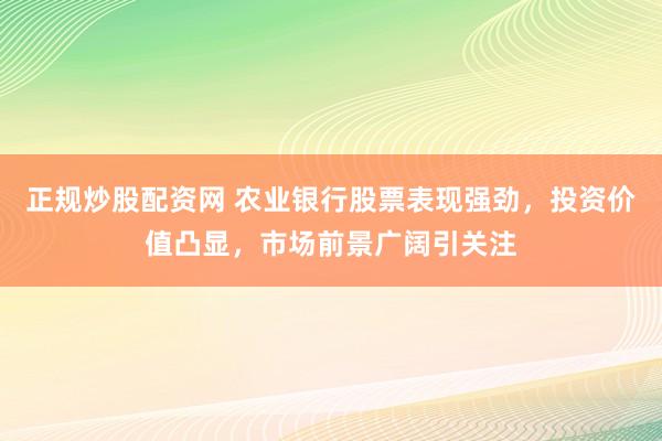 正规炒股配资网 农业银行股票表现强劲，投资价值凸显，市场前景广阔引关注