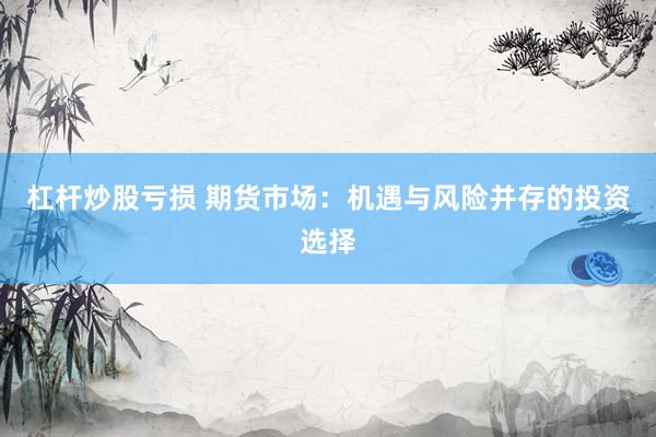 杠杆炒股亏损 期货市场：机遇与风险并存的投资选择