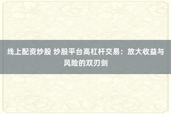 线上配资炒股 炒股平台高杠杆交易：放大收益与风险的双刃剑