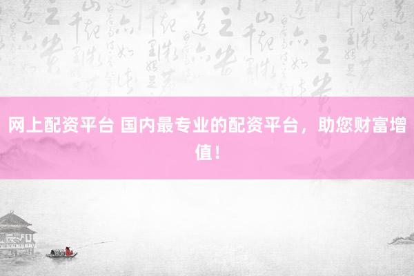 网上配资平台 国内最专业的配资平台，助您财富增值！