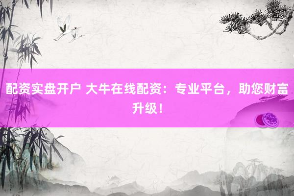 配资实盘开户 大牛在线配资:专业平台,助您财富升级!