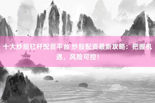十大炒股杠杆配资平台 炒股配资最新攻略:把握机遇,风险可控!