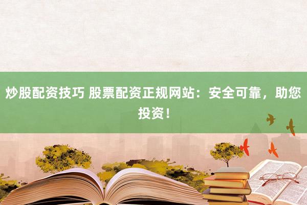 炒股配资技巧 股票配资正规网站:安全可靠,助您投资!