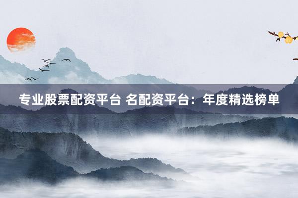 专业股票配资平台 名配资平台:年度精选榜单