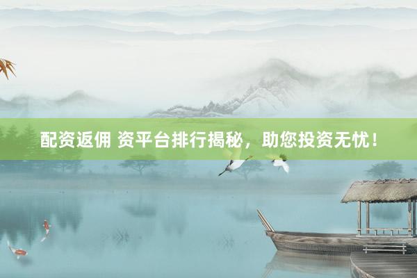 配资返佣 资平台排行揭秘,助您投资无忧!