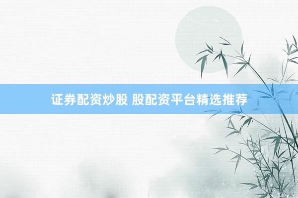 证券配资炒股 股配资平台精选推荐