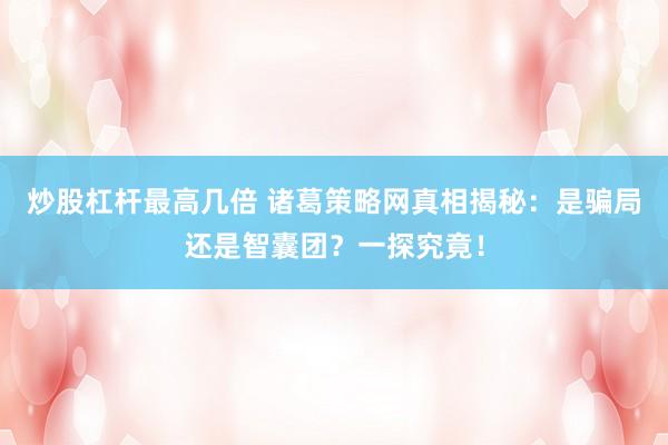 炒股杠杆最高几倍 诸葛策略网真相揭秘:是骗局还是智囊团?一探究竟!