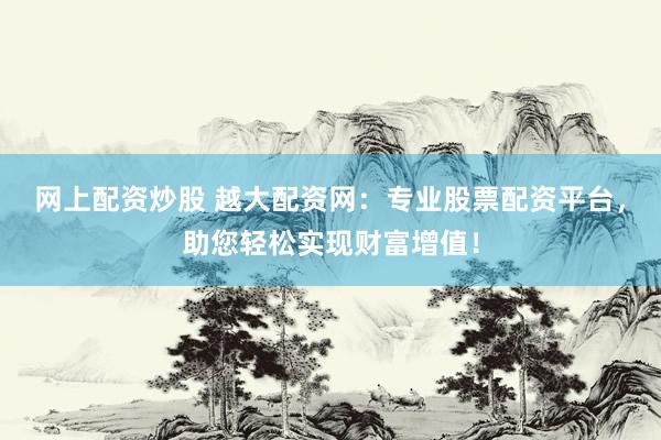 网上配资炒股 越大配资网:专业股票配资平台,助您轻松实现财富增值!