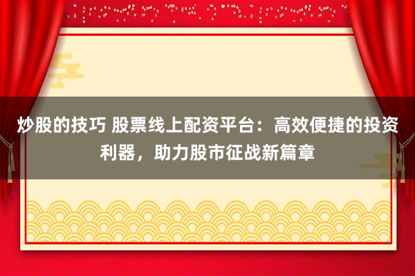 炒股的技巧 股票线上配资平台:高效便捷的投资利器,助力股市征战新篇章