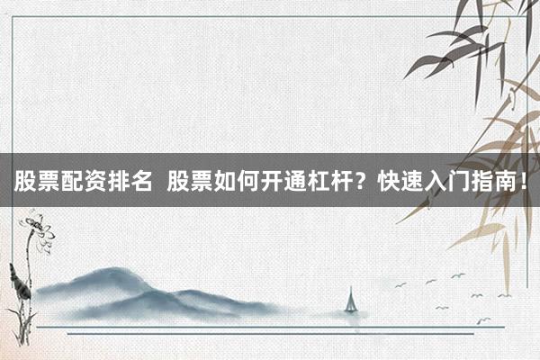 股票配资排名 股票如何开通杠杆?快速入门指南!