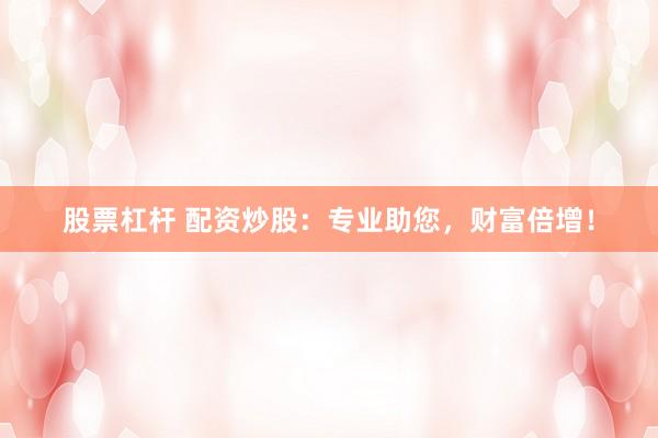 股票杠杆 配资炒股：专业助您，财富倍增！