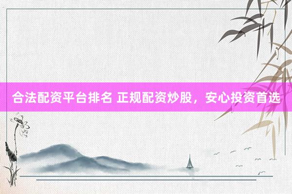 合法配资平台排名 正规配资炒股，安心投资首选