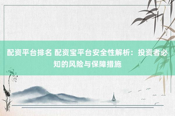 配资平台排名 配资宝平台安全性解析：投资者必知的风险与保障措施