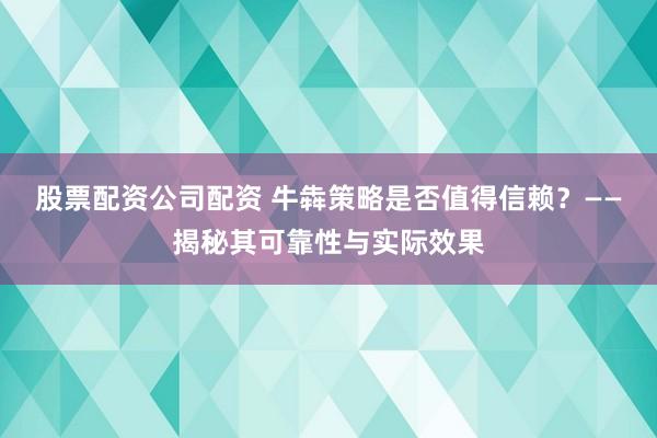 股票配资公司配资 牛犇策略是否值得信赖？——揭秘其可靠性与实际效果