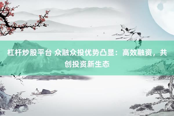 杠杆炒股平台 众融众投优势凸显：高效融资，共创投资新生态