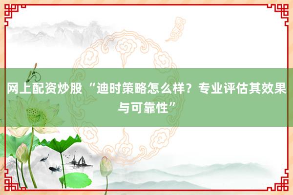 网上配资炒股 “迪时策略怎么样？专业评估其效果与可靠性”