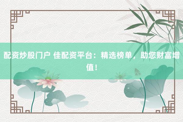 配资炒股门户 佳配资平台：精选榜单，助您财富增值！
