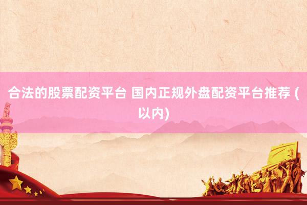 合法的股票配资平台 国内正规外盘配资平台推荐 (以内)