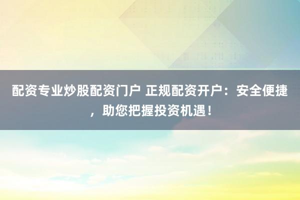 配资专业炒股配资门户 正规配资开户：安全便捷，助您把握投资机遇！