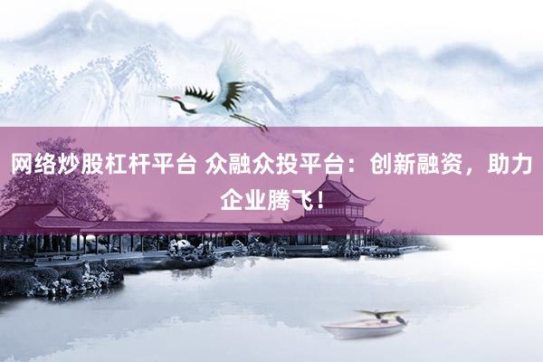 网络炒股杠杆平台 众融众投平台:创新融资,助力企业腾飞!