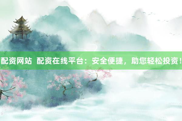 配资网站  配资在线平台：安全便捷，助您轻松投资！