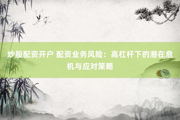 炒股配资开户 配资业务风险：高杠杆下的潜在危机与应对策略