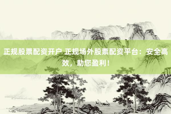 正规股票配资开户 正规场外股票配资平台：安全高效，助您盈利！